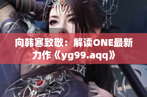 向韩寒致敬：解读ONE最新力作《yg99.aqq》