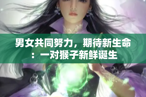 男女共同努力，期待新生命：一对猴子新鲜诞生