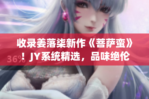 收录姜落柒新作《菩萨蛮》！JY系统精选，品味绝伦