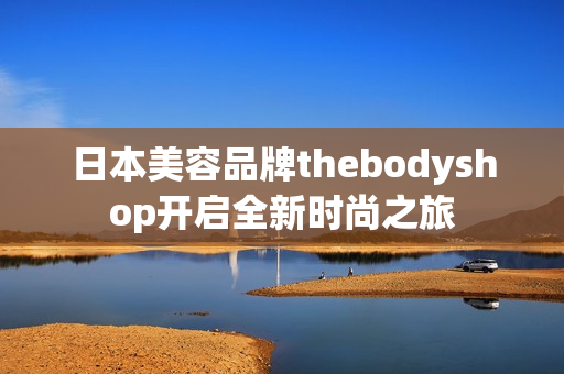 日本美容品牌thebodyshop开启全新时尚之旅