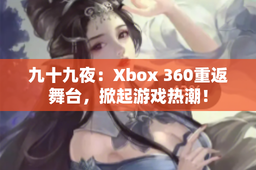 九十九夜：Xbox 360重返舞台，掀起游戏热潮！