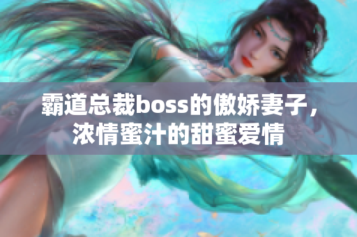 霸道总裁boss的傲娇妻子，浓情蜜汁的甜蜜爱情