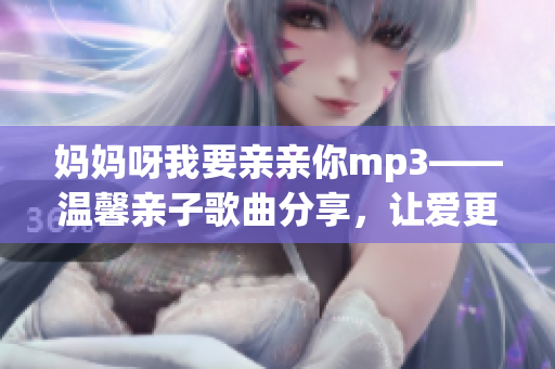 妈妈呀我要亲亲你mp3——温馨亲子歌曲分享，让爱更近 