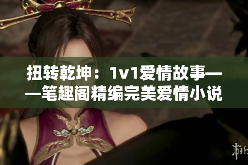 扭转乾坤：1v1爱情故事——笔趣阁精编完美爱情小说