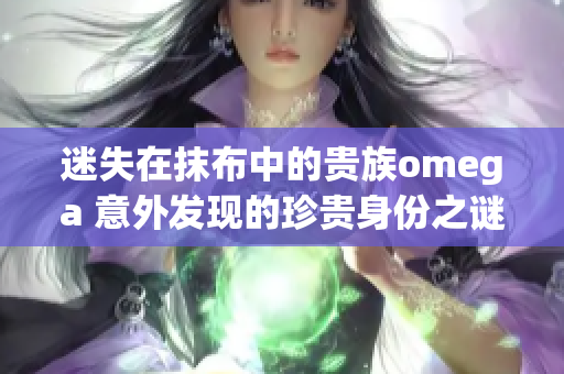 迷失在抹布中的贵族omega 意外发现的珍贵身份之谜