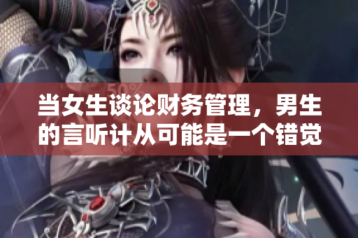 当女生谈论财务管理，男生的言听计从可能是一个错觉