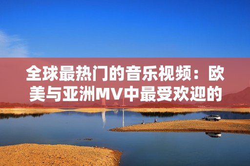 全球最热门的音乐视频：欧美与亚洲MV中最受欢迎的一句！