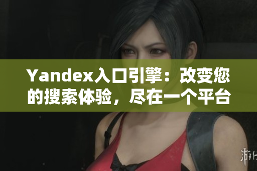 Yandex入口引擎：改变您的搜索体验，尽在一个平台