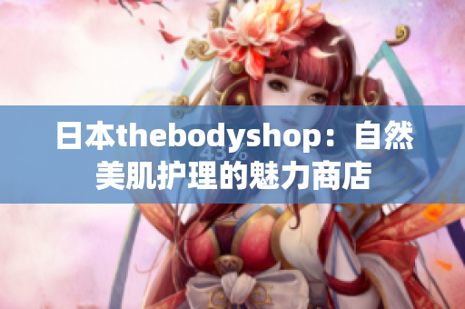 日本thebodyshop：自然美肌护理的魅力商店