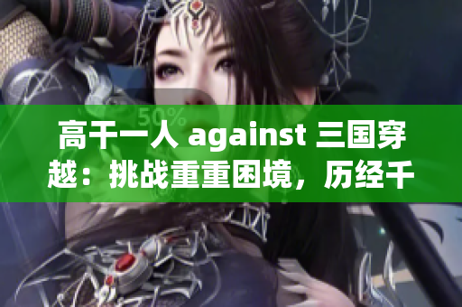 高干一人 against 三国穿越：挑战重重困境，历经千辛万苦！