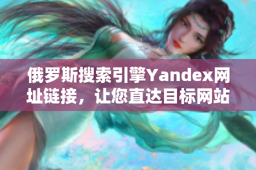 俄罗斯搜索引擎Yandex网址链接，让您直达目标网站