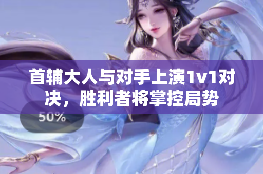 首辅大人与对手上演1v1对决，胜利者将掌控局势