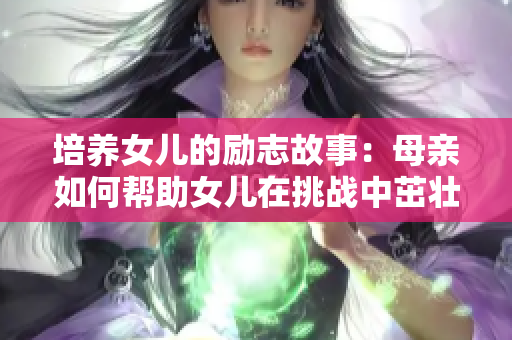 培养女儿的励志故事：母亲如何帮助女儿在挑战中茁壮成长