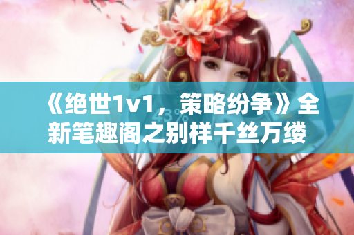 《绝世1v1，策略纷争》全新笔趣阁之别样千丝万缕