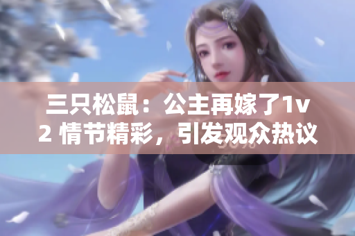 三只松鼠：公主再嫁了1v2 情节精彩，引发观众热议