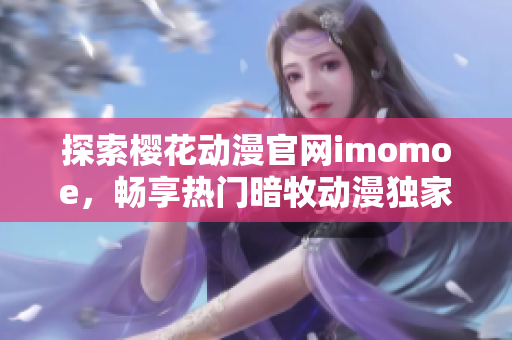 探索樱花动漫官网imomoe，畅享热门暗牧动漫独家资源