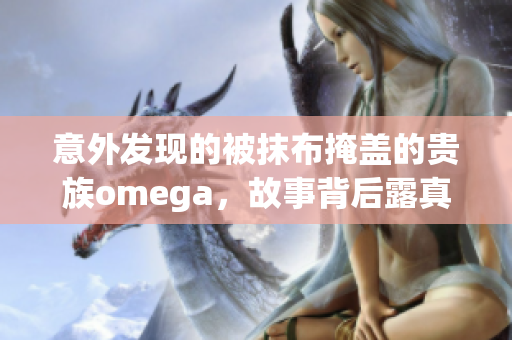 意外发现的被抹布掩盖的贵族omega，故事背后露真容