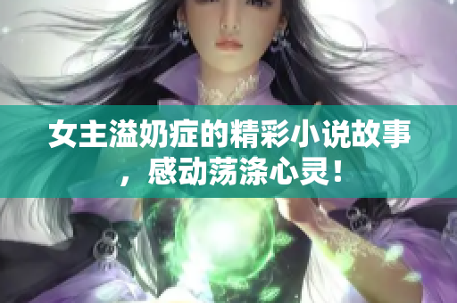 女主溢奶症的精彩小说故事，感动荡涤心灵！