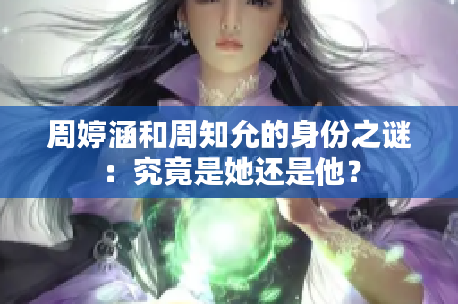 周婷涵和周知允的身份之谜：究竟是她还是他？