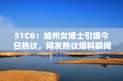 51CG：加州女博士引爆今日热议，网友热议爆料瞬间！