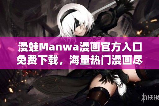 漫蛙Manwa漫画官方入口免费下载，海量热门漫画尽情畅读