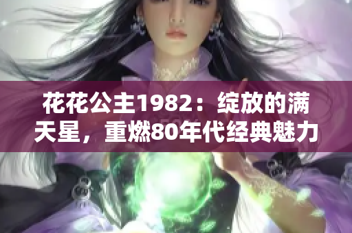 花花公主1982：绽放的满天星，重燃80年代经典魅力