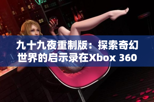 九十九夜重制版：探索奇幻世界的启示录在Xbox 360上重现