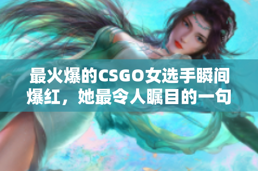 最火爆的CSGO女选手瞬间爆红，她最令人瞩目的一句话引发热议