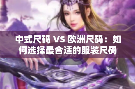 中式尺码 VS 欧洲尺码：如何选择最合适的服装尺码