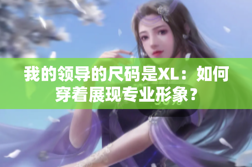 我的领导的尺码是XL：如何穿着展现专业形象？