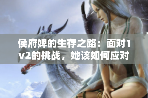 侯府婢的生存之路：面对1v2的挑战，她该如何应对？