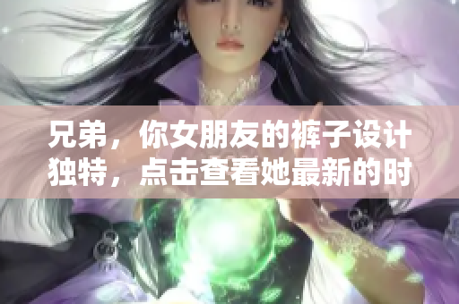 兄弟，你女朋友的裤子设计独特，点击查看她最新的时尚风格