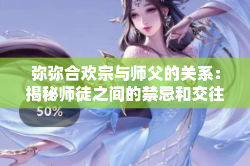 弥弥合欢宗与师父的关系：揭秘师徒之间的禁忌和交往方式