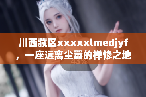 川西藏区xxxxxlmedjyf，一座远离尘嚣的禅修之地