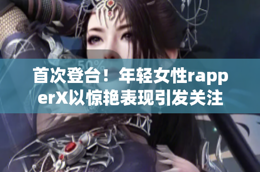 首次登台！年轻女性rapperX以惊艳表现引发关注