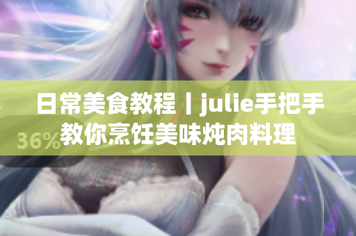 日常美食教程丨julie手把手教你烹饪美味炖肉料理