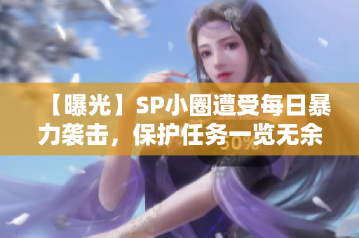 【曝光】SP小圈遭受每日暴力袭击，保护任务一览无余！