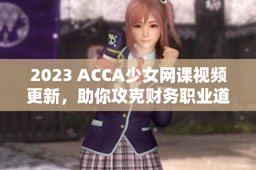 2023 ACCA少女网课视频更新，助你攻克财务职业道路！