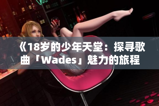 《18岁的少年天堂：探寻歌曲「Wades」魅力的旅程》