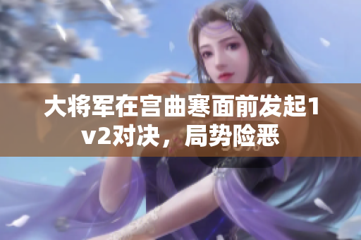 大将军在宫曲寒面前发起1v2对决，局势险恶