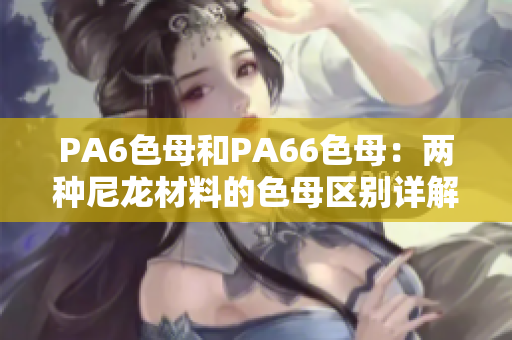 PA6色母和PA66色母：两种尼龙材料的色母区别详解