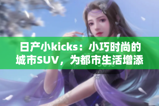 日产小kicks：小巧时尚的城市SUV，为都市生活增添靓丽风采