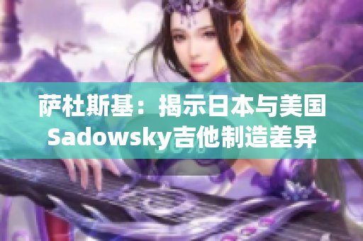 萨杜斯基：揭示日本与美国Sadowsky吉他制造差异