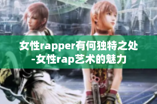 女性rapper有何独特之处-女性rap艺术的魅力