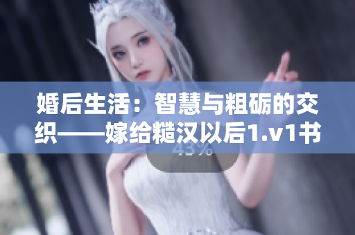 婚后生活：智慧与粗砺的交织——嫁给糙汉以后1.v1书香