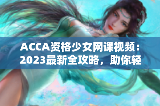 ACCA资格少女网课视频：2023最新全攻略，助你轻松通过考证！