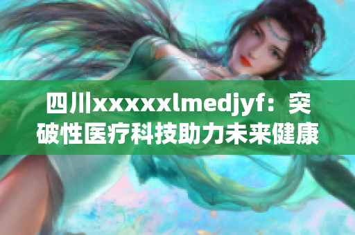 四川xxxxxlmedjyf：突破性医疗科技助力未来健康