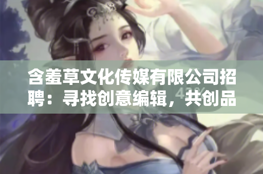 含羞草文化传媒有限公司招聘：寻找创意编辑，共创品质传媒之路