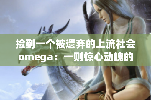 捡到一个被遗弃的上流社会omega：一则惊心动魄的故事