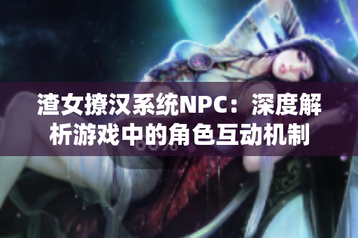 渣女撩汉系统NPC：深度解析游戏中的角色互动机制